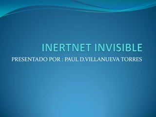INERTNET INVISIBLE  PRESENTADO POR : PAUL D.VILLANUEVA TORRES  