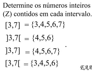 Determine os números inteiros  (Z) contidos em cada intervalo. [3,7] {3,4,5,6,7} ]3,7[ {4,5,6} {4,5,6,7} ]3,7] {3,4,5,6} [3,7[ = = = = EAA . 