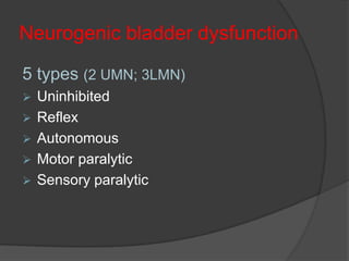 Neurogenic bladder dysfunction

5 types (2 UMN; 3LMN)
   Uninhibited
   Reflex
   Autonomous
   Motor paralytic
   Sensory paralytic
 