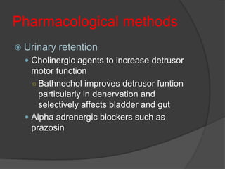 Pharmacological methods
 Urinary   retention
   Cholinergic agents to increase detrusor
    motor function
    ○ Bathnechol improves detrusor funtion
      particularly in denervation and
      selectively affects bladder and gut
   Alpha adrenergic blockers such as
    prazosin
 