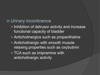  Urinary   incontinence
   Inhibition of detrusor activity and increase
    functional capacity of bladder
   Anticholinergics such as propanthaline
   Anticholinergic with smooth muscle
    relaxing properties such as oxybutinin
   TCA such as imipramine with
    anticholinergic activity
 