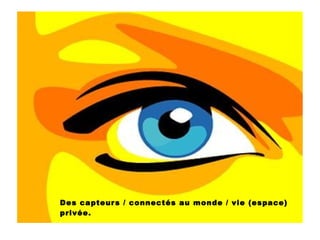 Des capteurs / connectés au monde / vie (espace) privée. 