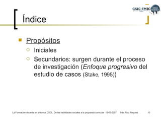 Propósitos Iniciales  Secundarios: surgen durante el proceso de investigación ( Enfoque progresivo  del estudio de casos  (Stake, 1995) ) Índice 