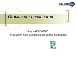 Gracias por escucharme Grupo GSIC-EMIC: Evaluación para la reflexión del trabajo presentado 
