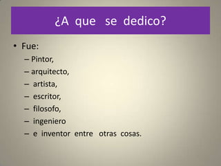 ¿A que se dedico?
• Fue:
  – Pintor,
  – arquitecto,
  – artista,
  – escritor,
  – filosofo,
  – ingeniero
  – e inventor entre otras cosas.
 