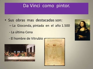 Da Vinci como pintor.

• Sus obras mas destacadas son:
  – La Gioconda, pintada en el año 1.500
  - La última Cena
  - El hombre de Vitrubio
 