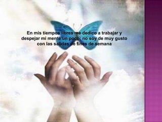 En mis tiempos libres me dedico a trabajar y
despejar mi mente un poco; no soy de muy gusto
       con las salidas de fines de semana
 