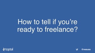 How to tell if you’re
ready to freelance?
@nesuss
 