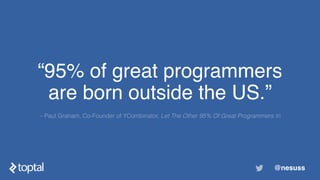 “95% of great programmers
are born outside the US.”
– Paul Graham, Co-Founder of YCombinator, Let The Other 95% Of Great P...