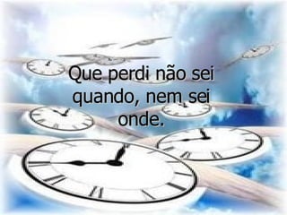 Que perdi não sei quando, nem sei onde.