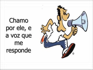 Chamo por ele, e a voz que me responde