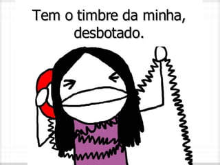 Tem o timbre da minha, desbotado.