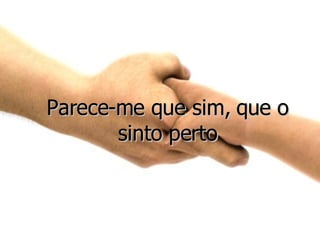 Parece-me que sim, que o sinto perto 