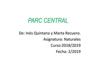 PARC CENTRAL
De: Inés Quintana y Marta Recuero.
Asignatura: Naturales
Curso:2018/2019
Fecha: 2/2019
 