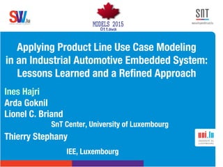 .lusoftware veriﬁcation & validation
VVS
Applying Product Line Use Case Modeling !
in an Industrial Automotive Embedded System:
Lessons Learned and a Reﬁned Approach

Ines Hajri
Arda Goknil
Lionel C. Briand 
SnT Center, University of Luxembourg



 IEE, Luxembourg
Thierry Stephany !

 