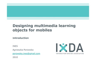 Designing multimedia learning
objects for mobiles

Introduction


INES
Agnieszka Porowska
porowska.ines@gmail.com
2010
 