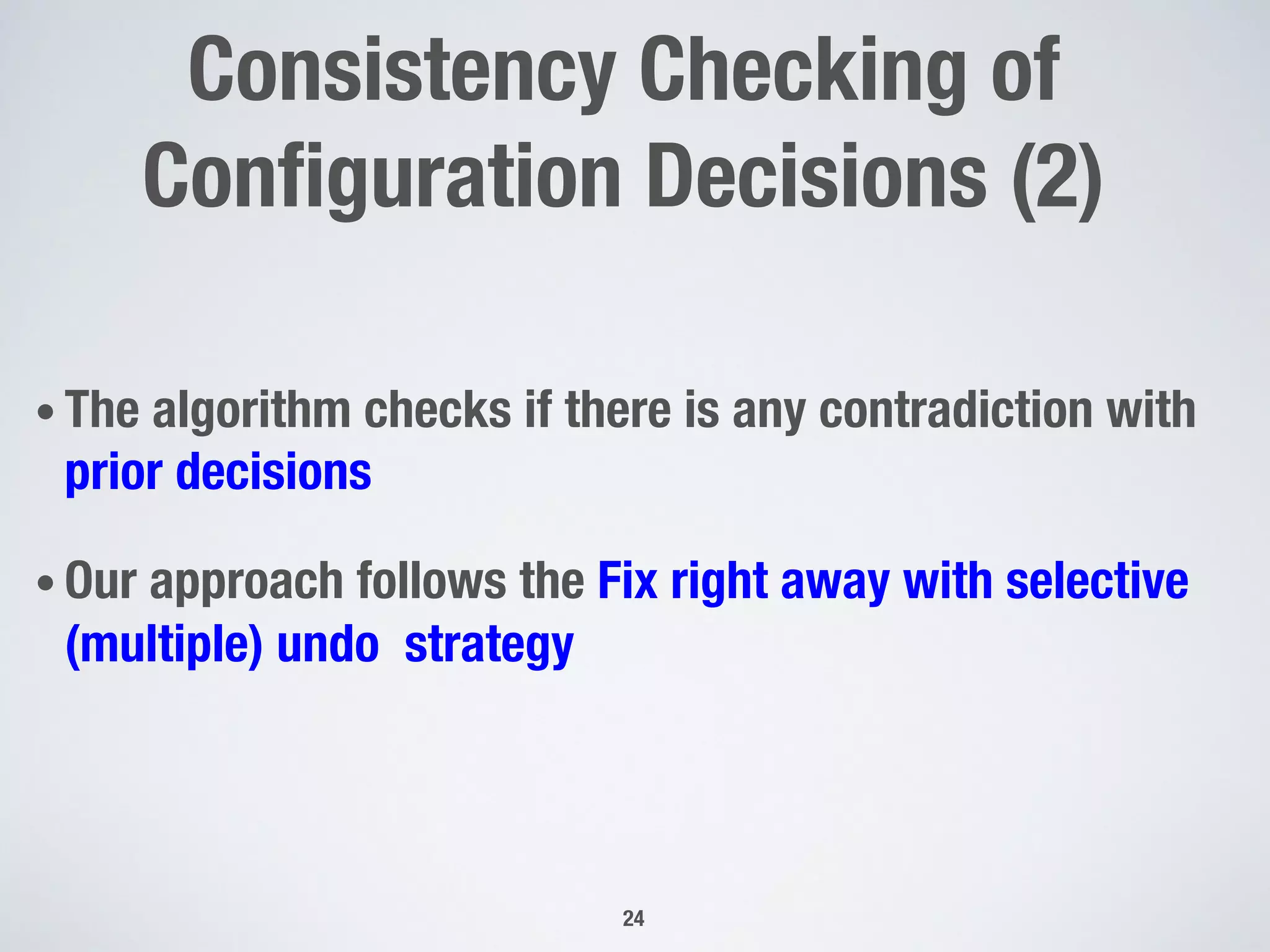 • The algorithm checks if there is any contradiction with
prior decisions
• Our approach follows the Fix right away with selective
(multiple) undo strategy
24
Consistency Checking of
Conﬁguration Decisions (2)
 