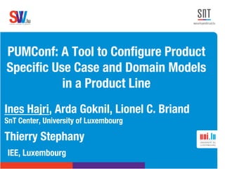 .lusoftware veriﬁcation & validation
VVS
PUMConf: A Tool to Conﬁgure Product
Speciﬁc Use Case and Domain Models
in a Product Line

Ines Hajri, Arda Goknil, Lionel C. Briand "
SnT Center, University of Luxembourg



 IEE, Luxembourg
Thierry Stephany "

 