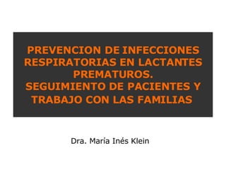 PREVENCION DE INFECCIONES RESPIRATORIAS EN LACTANTES PREMATUROS. SEGUIMIENTO DE PACIENTES Y TRABAJO CON LAS FAMILIAS   Dra. María Inés Klein 