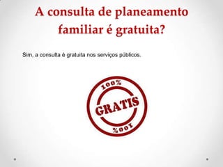 A consulta de planeamento
         familiar é gratuita?
Sim, a consulta é gratuita nos serviços públicos.
 