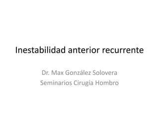 Inestabilidad anterior recurrente
Dr. Max González Solovera
Seminarios Cirugía Hombro
 