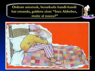 Orduan amatxok, besarkada handi-handi
bat emanda, galdetu zion: “Ines Aldrebes,
maite al nauzu?”
Orduan amatxok, besarkada handi-handi
bat emanda, galdetu zion: “Ines Aldrebes,
maite al nauzu?”
 