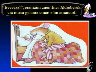 “Eeeeezz!”, erantzun zuen Ines Aldrebesek
eta musu galanta eman zion amatxori.
“Eeeeezz!”, erantzun zuen Ines Aldrebesek
eta musu galanta eman zion amatxori.
 