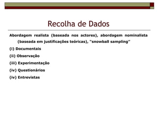 Recolha de Dados
Abordagem realista (baseada nos actores), abordagem nominalista
    (baseada em justificações teóricas), “snowball sampling”

(i) Documentais

(ii) Observação

(iii) Experimentação

(iv) Questionários

(iv) Entrevistas
 