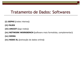 Tratamento de Dados: Softwares

(i) GEPHI (redes inteiras)

(ii) PAJEK

(iii) UNICET (ego-redes)

(iv) NETWORK WORKBENCH (software mais formalista; complementar)

(iv) SIENA

(iv) NODE XL (extracção de dados online)
 