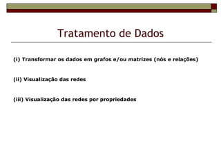 Tratamento de Dados

(i) Transformar os dados em grafos e/ou matrizes (nós e relações)



(ii) Visualização das redes



(iii) Visualização das redes por propriedades
 