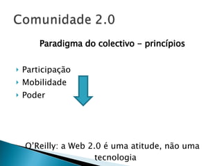 Paradigma do colectivo - princípios Participação Mobilidade Poder O’Reilly: a Web 2.0 é uma atitude, não uma tecnologia 