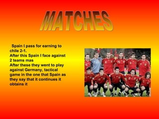 Spain I pass for earning to chile 2-1. After this Spain I face against 2 teams mas After these they went to play against Germany, tactical game in the one that Spain as they say that it continues it obtains it MATCHES 