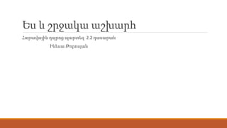 Ես և շրջակա աշխարհ
Հարավային դպրոց-պարտեզ 2.2 դասարան
Ինեսա Թորոսյան
 