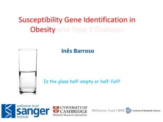 Susceptibility Gene Identification in
Obesity and Type 2 Diabetes
Inês Barroso
Is the glass half-empty or half-full?
Wellcome Trust | MRC
 