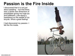 Passion is the Fire Inside <ul><li>I discovered that it is not just about pedaling  - but that there was a whole new dimen...