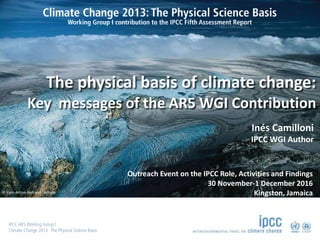 © Yann Arthus-Bertrand / Altitude
The physical basis of climate change:
Key messages of the AR5 WGI Contribution
Inés Camilloni
IPCC WGI Author
Outreach Event on the IPCC Role, Activities and Findings
30 November-1 December 2016
Kingston, Jamaica
 