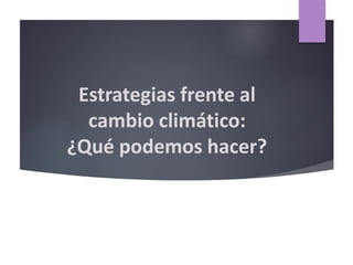 Estrategias frente al
cambio climático:
¿Qué podemos hacer?
 