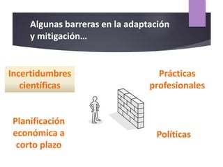 Algunas barreras en la adaptación
y mitigación…
Planificación
económica a
corto plazo
Prácticas
profesionales
Incertidumbres
científicas
Políticas
 