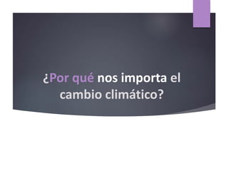 ¿Por qué nos importa el
cambio climático?
 