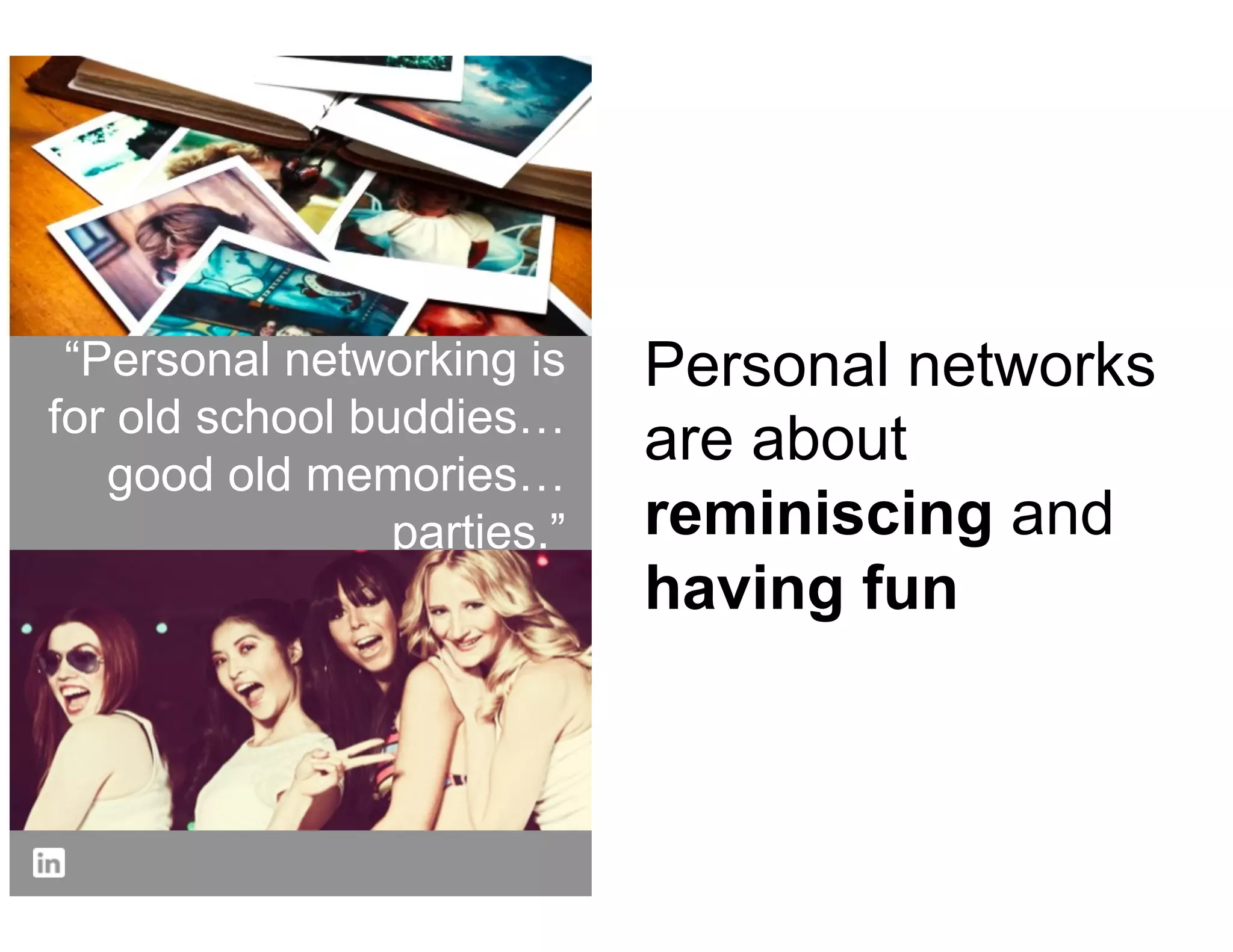 “Personal networking is for   Personal networks
 old school buddies…good      are about
   old memories…parties.”     reminiscing and
                              having fun
 