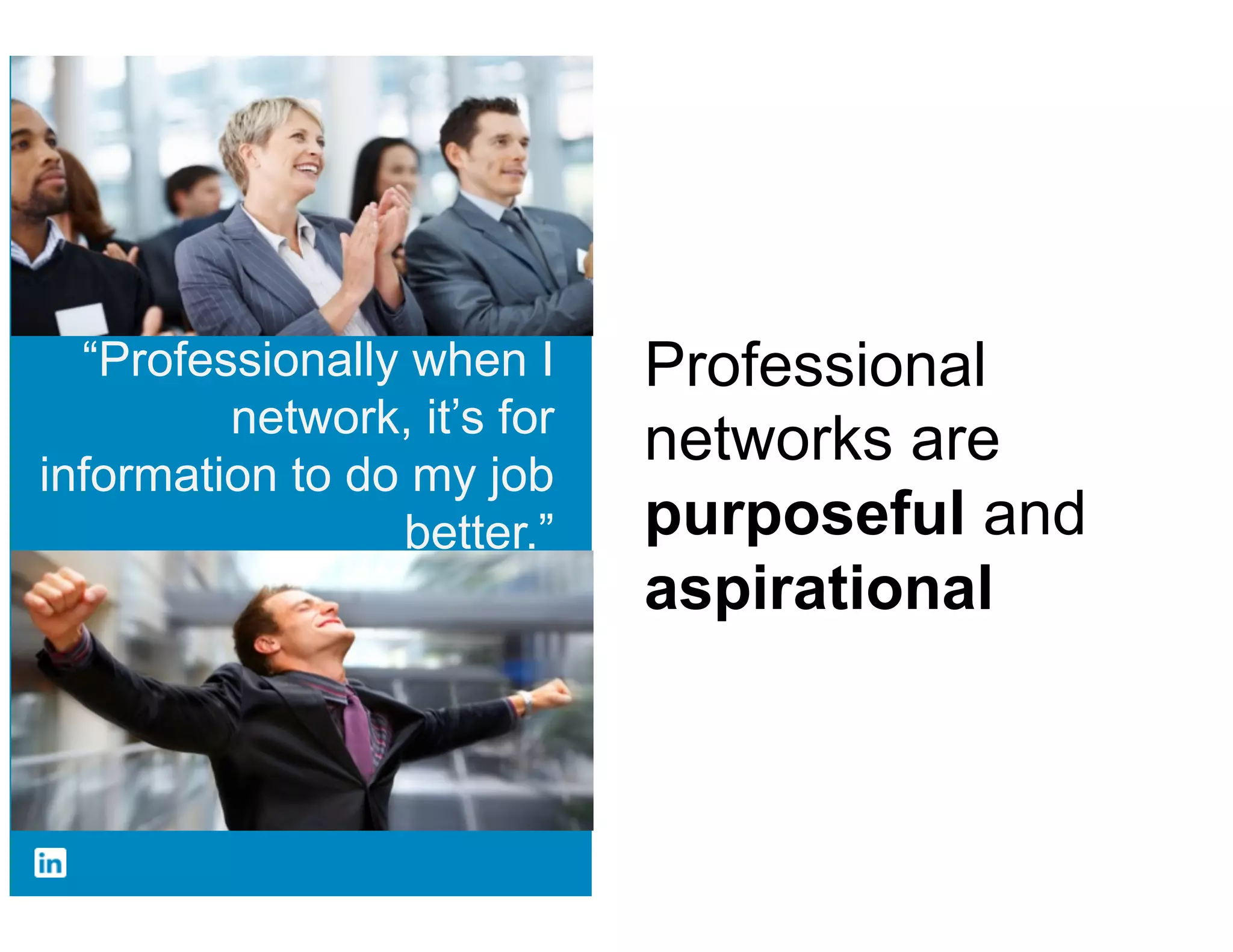 “Professionally when I      Professional
network, it’s for information   networks are
      to do my job better.”     purposeful and
                                aspirational
 