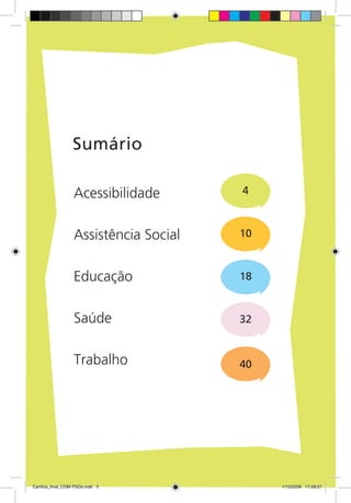 Sumário

                  Acessibilidade       4



                  Assistência Social   10



                  Educação             18


                  Saúde                32


                  Trabalho             40




Cartilha_final_COM PSDs.indd 3              1/12/2009 17:28:27
 