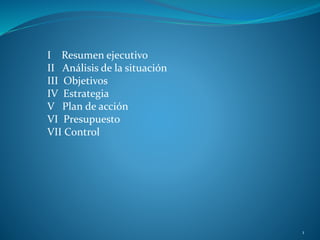 I Resumen ejecutivo
II Análisis de la situación
III Objetivos
IV Estrategia
V Plan de acción
VI Presupuesto
VII Control
1