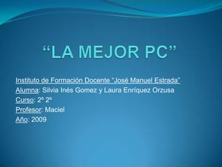 Instituto de Formación Docente “José Manuel Estrada”
Alumna: Silvia Inés Gomez y Laura Enríquez Orzusa
Curso: 2º 2º
Profesor: Maciel
Año: 2009
 