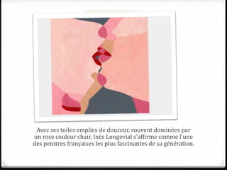 Avec ses toiles emplies de douceur, souvent dominées par
un rose couleur chair, Inès Longevial s'affirme comme l'une
des peintres françaises les plus fascinantes de sa génération.
 