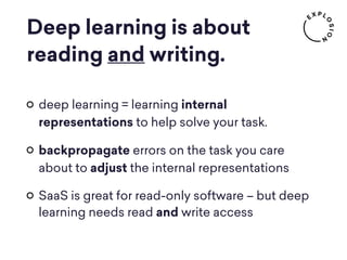 Deep learning is about
reading and writing.
deep learning = learning internal
representations to help solve your task.
backpropagate errors on the task you care
about to adjust the internal representations
SaaS is great for read-only software – but deep
learning needs read and write access
 