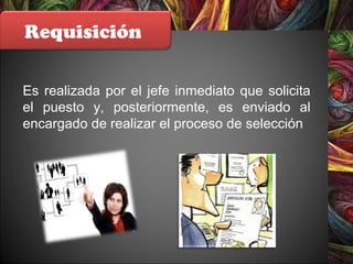 Requisición
Es realizada por el jefe inmediato que solicita
el puesto y, posteriormente, es enviado al
encargado de realizar el proceso de selección
 