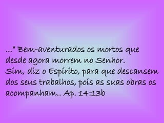...” Bem-aventurados os mortos que
desde agora morrem no Senhor.
Sim, diz o Espírito, para que descansem
dos seus trabalhos, pois as suas obras os
acompanham.. Ap. 14:13b
 