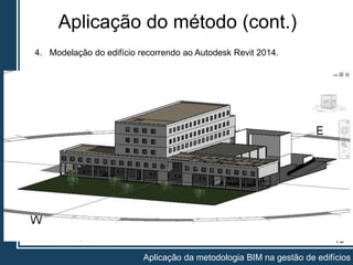 Aplicação do método (cont.)
10
Aplicação da metodologia BIM na gestão de edifícios
4. Modelação do edifício recorrendo ao Autodesk Revit 2014.
 