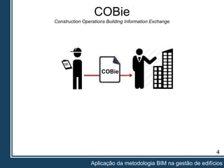 4
Aplicação da metodologia BIM na gestão de edifícios
COBie
Construction Operations Building Information Exchange
COBie
 
